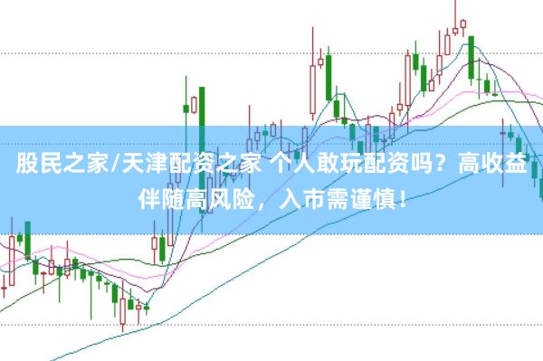 股民之家/天津配资之家 个人敢玩配资吗？高收益伴随高风险，入市需谨慎！