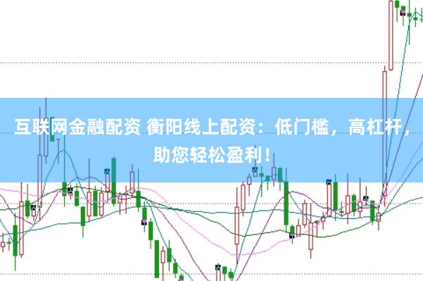互联网金融配资 衡阳线上配资：低门槛，高杠杆，助您轻松盈利！