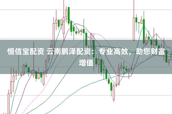 恒信宝配资 云南鹏泽配资：专业高效，助您财富增值