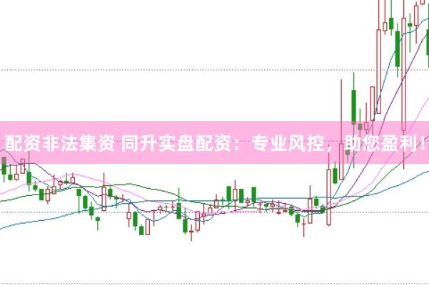 配资非法集资 同升实盘配资：专业风控，助您盈利！