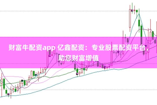 财富牛配资app 亿鑫配资：专业股票配资平台，助您财富增值