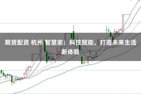 期货配资 杭州 智慧家：科技赋能，打造未来生活新体验