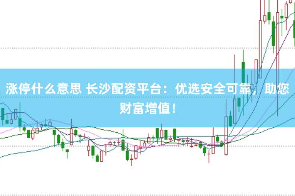 涨停什么意思 长沙配资平台：优选安全可靠，助您财富增值！