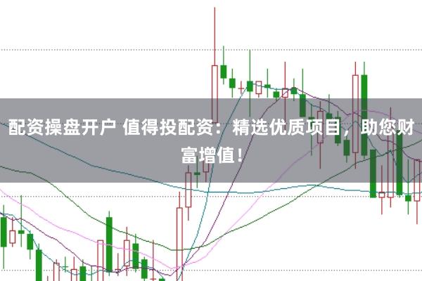 配资操盘开户 值得投配资：精选优质项目，助您财富增值！