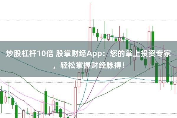 炒股杠杆10倍 股掌财经App：您的掌上投资专家，轻松掌握财经脉搏！