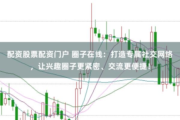 配资股票配资门户 圈子在线：打造专属社交网络，让兴趣圈子更紧密、交流更便捷！