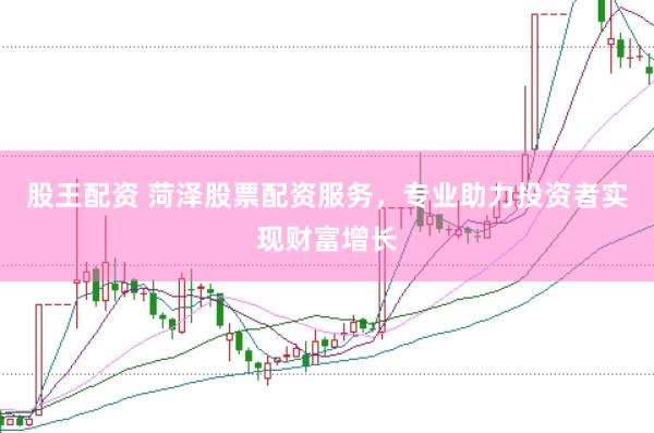 股王配资 菏泽股票配资服务，专业助力投资者实现财富增长