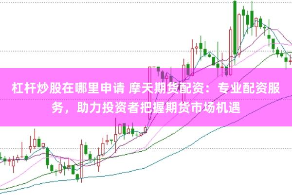 杠杆炒股在哪里申请 摩天期货配资：专业配资服务，助力投资者把握期货市场机遇