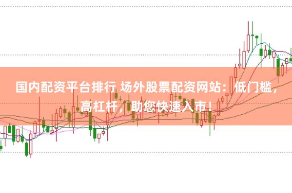 国内配资平台排行 场外股票配资网站：低门槛，高杠杆，助您快速入市！