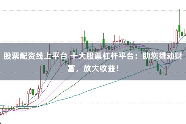 股票配资线上平台 十大股票杠杆平台：助您撬动财富，放大收益！