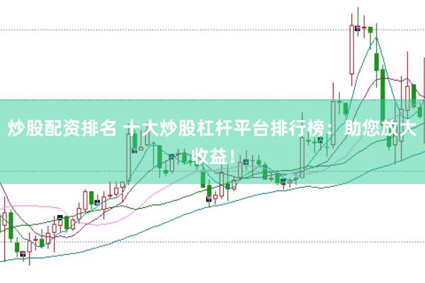 炒股配资排名 十大炒股杠杆平台排行榜：助您放大收益！