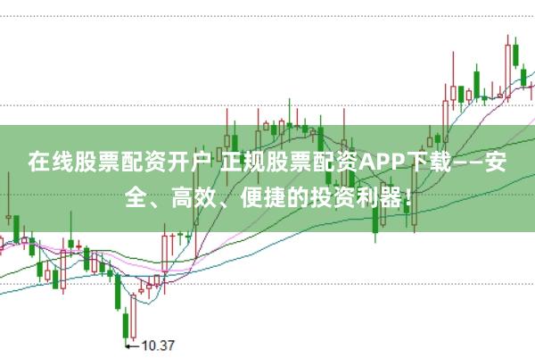 在线股票配资开户 正规股票配资APP下载——安全、高效、便捷的投资利器！