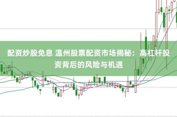 配资炒股免息 温州股票配资市场揭秘：高杠杆投资背后的风险与机遇