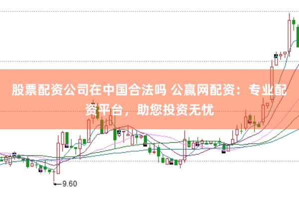 股票配资公司在中国合法吗 公赢网配资：专业配资平台，助您投资无忧