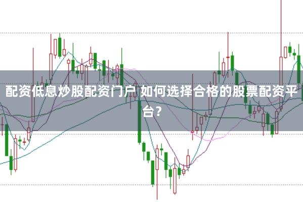 配资低息炒股配资门户 如何选择合格的股票配资平台？