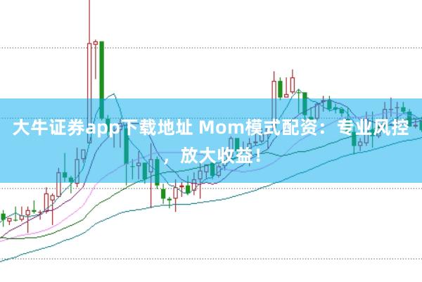 大牛证券app下载地址 Mom模式配资：专业风控，放大收益！