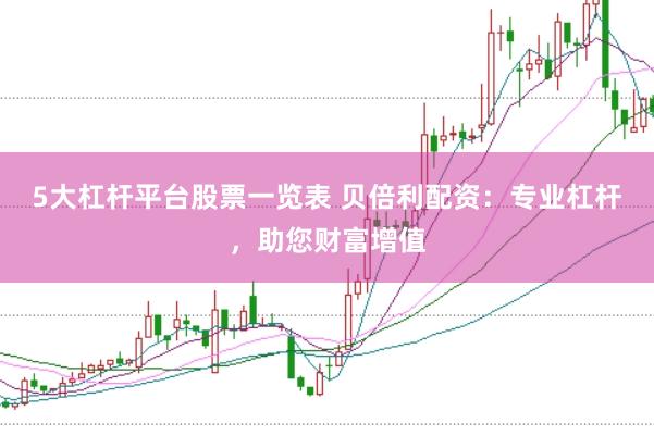 5大杠杆平台股票一览表 贝倍利配资：专业杠杆，助您财富增值