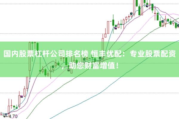 国内股票杠杆公司排名榜 恒丰优配：专业股票配资，助您财富增值！