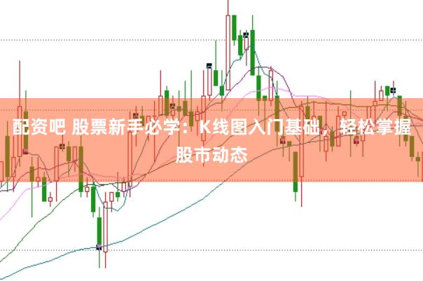 配资吧 股票新手必学：K线图入门基础，轻松掌握股市动态