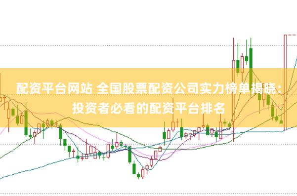 配资平台网站 全国股票配资公司实力榜单揭晓：投资者必看的配资平台排名