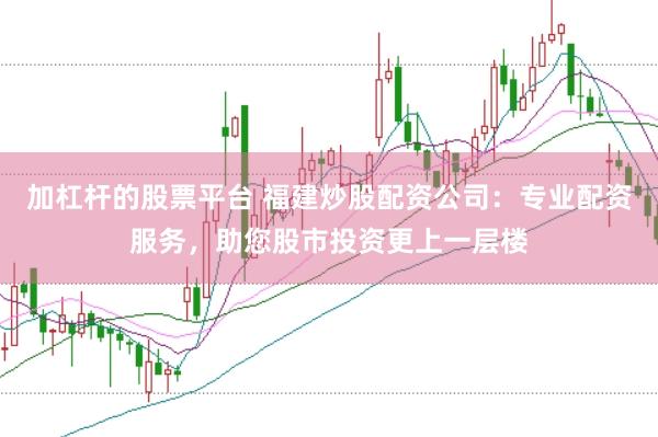 加杠杆的股票平台 福建炒股配资公司：专业配资服务，助您股市投资更上一层楼