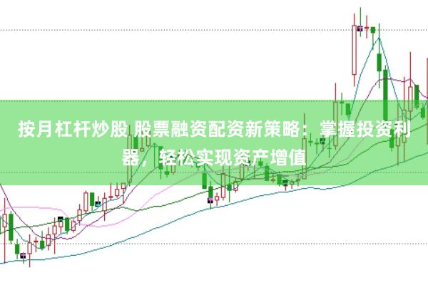 按月杠杆炒股 股票融资配资新策略：掌握投资利器，轻松实现资产增值