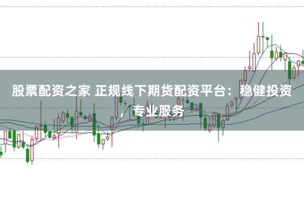股票配资之家 正规线下期货配资平台：稳健投资，专业服务