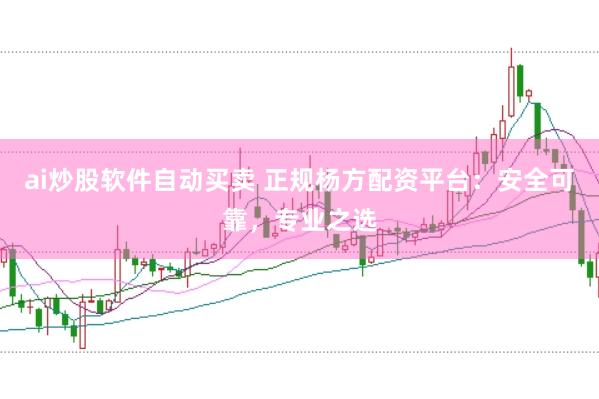 ai炒股软件自动买卖 正规杨方配资平台：安全可靠，专业之选