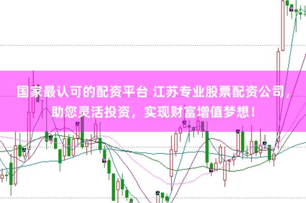 国家最认可的配资平台 江苏专业股票配资公司，助您灵活投资，实现财富增值梦想！