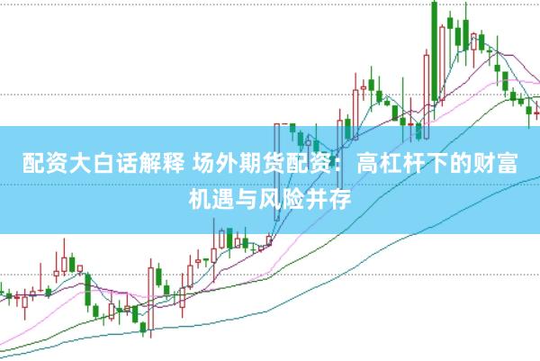 配资大白话解释 场外期货配资：高杠杆下的财富机遇与风险并存