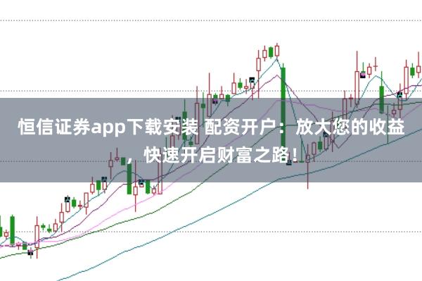 恒信证券app下载安装 配资开户：放大您的收益，快速开启财富之路！