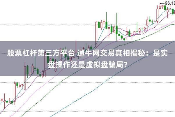 股票杠杆第三方平台 通牛网交易真相揭秘：是实盘操作还是虚拟盘骗局？