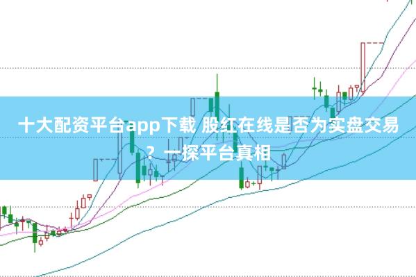 十大配资平台app下载 股红在线是否为实盘交易？一探平台真相