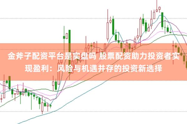 金斧子配资平台是实盘吗 股票配资助力投资者实现盈利：风险与机遇并存的投资新选择