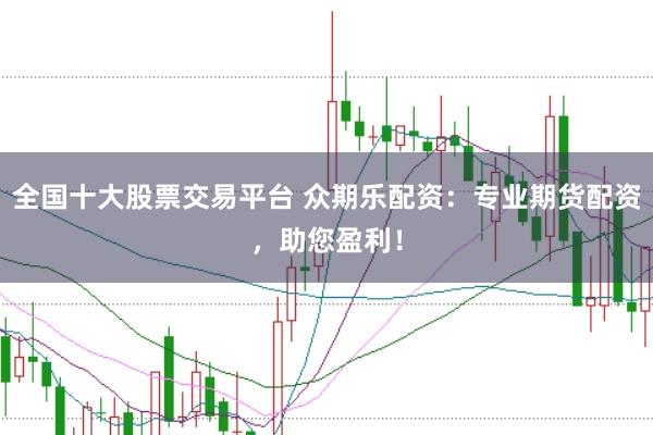 全国十大股票交易平台 众期乐配资：专业期货配资，助您盈利！