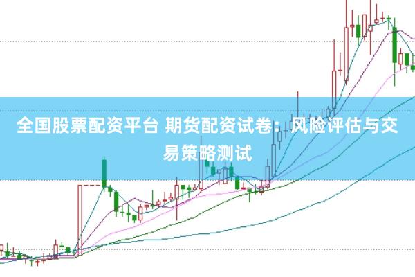 全国股票配资平台 期货配资试卷：风险评估与交易策略测试