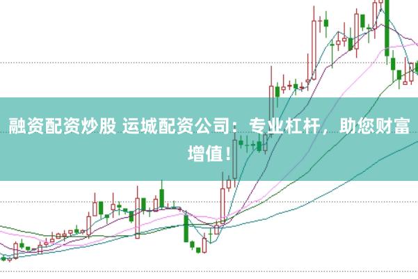 融资配资炒股 运城配资公司：专业杠杆，助您财富增值！