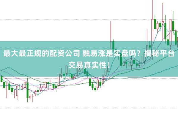 最大最正规的配资公司 融易涨是实盘吗？揭秘平台交易真实性！