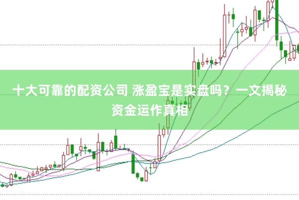十大可靠的配资公司 涨盈宝是实盘吗？一文揭秘资金运作真相