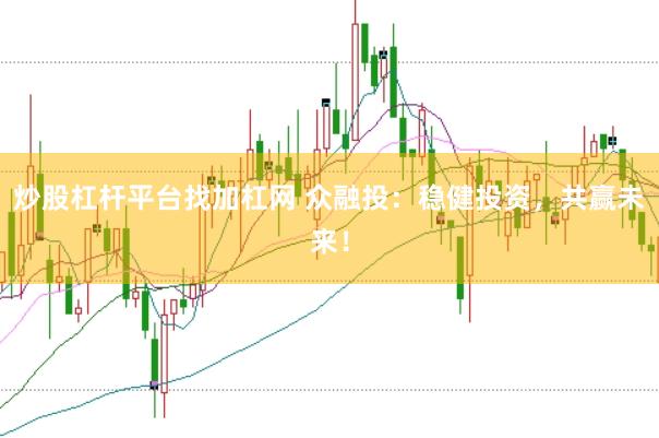 炒股杠杆平台找加杠网 众融投：稳健投资，共赢未来！