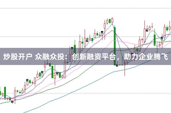 炒股开户 众融众投：创新融资平台，助力企业腾飞