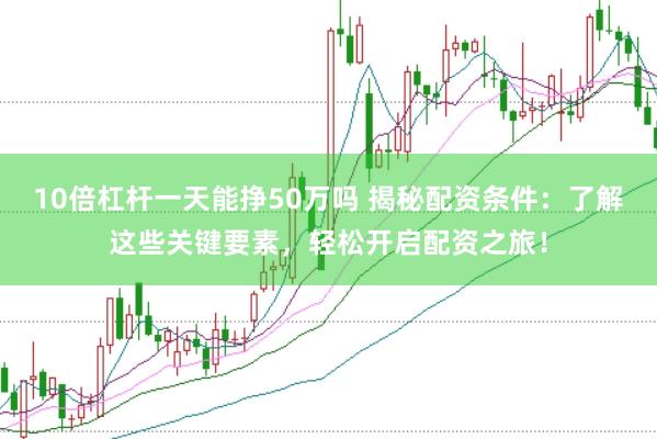 10倍杠杆一天能挣50万吗 揭秘配资条件：了解这些关键要素，轻松开启配资之旅！