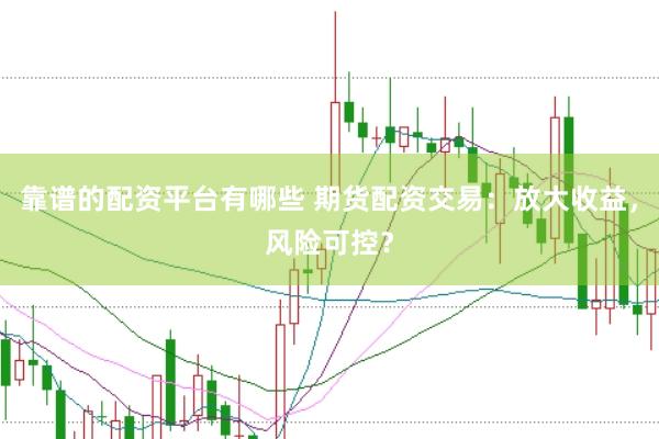 靠谱的配资平台有哪些 期货配资交易：放大收益，风险可控？