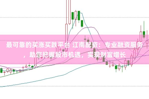 最可靠的买涨买跌平台 江南配资：专业融资服务，助您把握股市机遇，实现财富增长