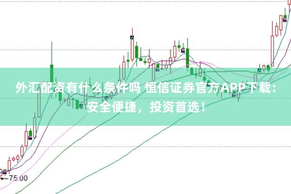 外汇配资有什么条件吗 恒信证券官方APP下载:安全便捷,投资首选!