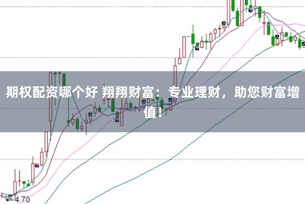 期权配资哪个好 翔翔财富：专业理财，助您财富增值！