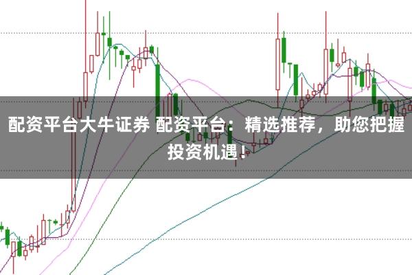 配资平台大牛证券 配资平台：精选推荐，助您把握投资机遇！