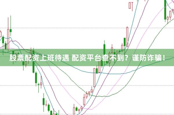 股票配资上班待遇 配资平台查不到？谨防诈骗！