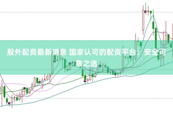 股外配资最新消息 国家认可的配资平台：安全可靠之选