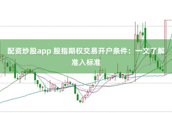 配资炒股app 股指期权交易开户条件：一文了解准入标准